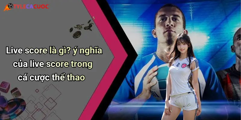 Live Score: Sức Mạnh Thời Gian Thực Và Vai Trò Trong Cá Cược Thể Thao 49 Live score là gì? ý nghĩa của live score trong cá cược thể thao
