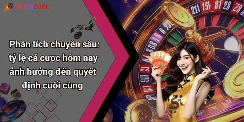 Phân tích chuyên sâu: tỷ lệ cá cược hôm nay ảnh hưởng đến quyết định cuối cùng