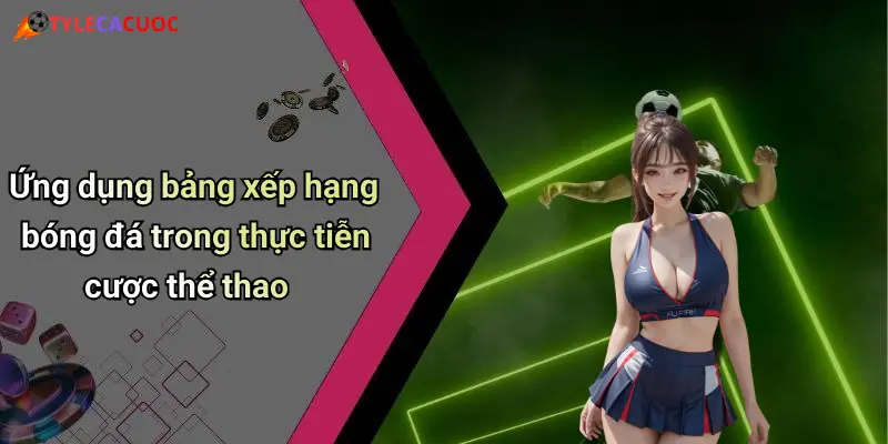Bảng Xếp Hạng Bóng Đá: Kết Quả Nổi Bật, Tỷ Lệ Cá Cược Sôi Động 4 Ứng dụng bảng xếp hạng bóng đá trong thực tiễn cược thể thao